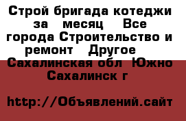 Строй.бригада котеджи за 1 месяц. - Все города Строительство и ремонт » Другое   . Сахалинская обл.,Южно-Сахалинск г.